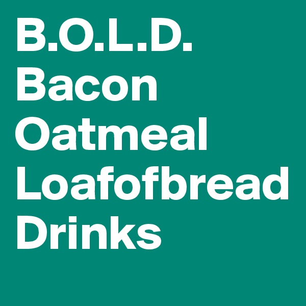 B.O.L.D.
Bacon
Oatmeal
Loafofbread
Drinks