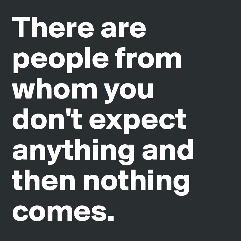 There are people from whom you don't expect anything and then nothing comes.