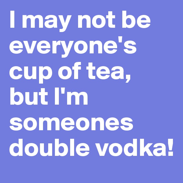 I may not be everyone's cup of tea, but I'm someones double vodka!