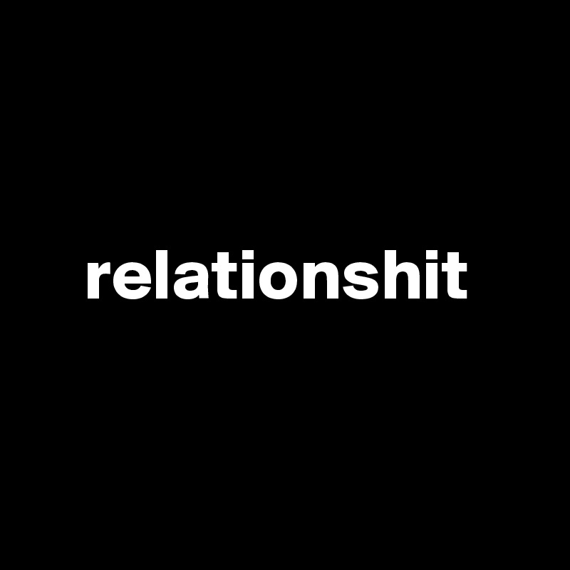


    relationshit


