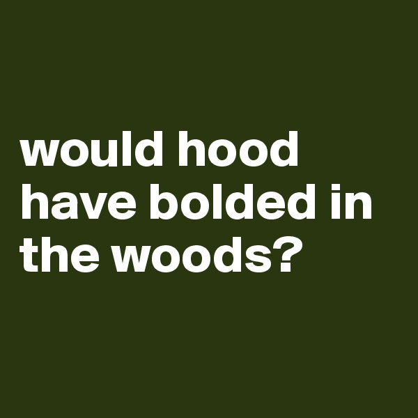 

would hood have bolded in the woods?


