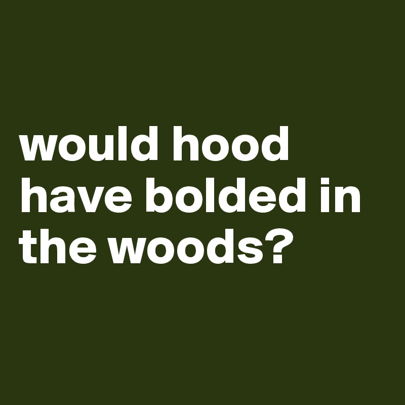 

would hood have bolded in the woods?


