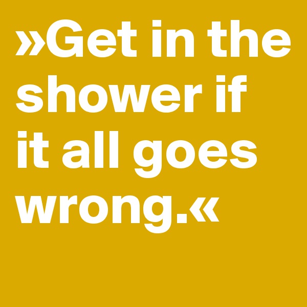 »Get in the shower if it all goes wrong.«