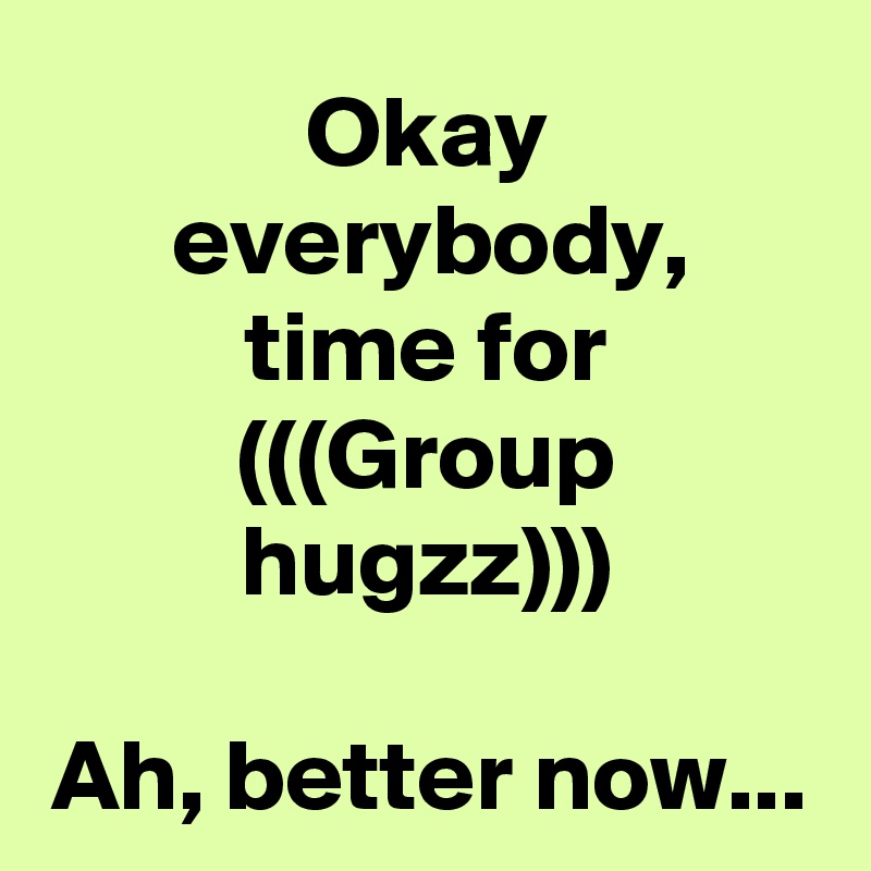 Okay everybody,
time for
(((Group hugzz)))

Ah, better now...