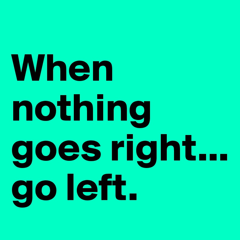 
When nothing goes right...
go left.