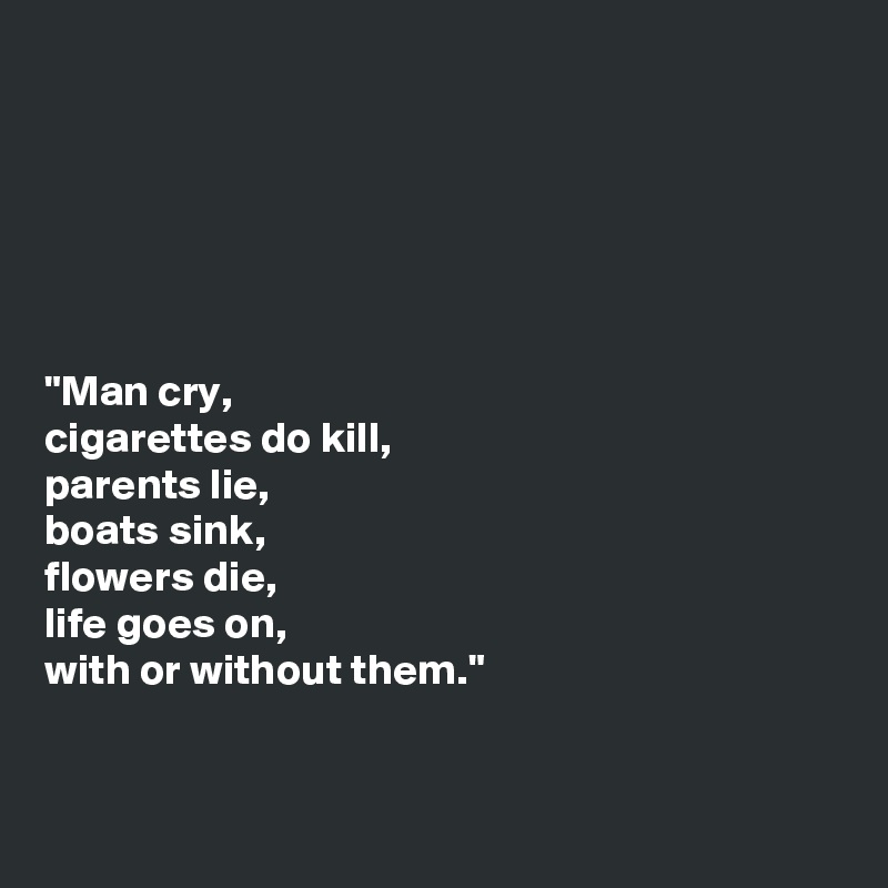 






"Man cry,
cigarettes do kill,
parents lie,
boats sink,
flowers die,
life goes on, 
with or without them."


