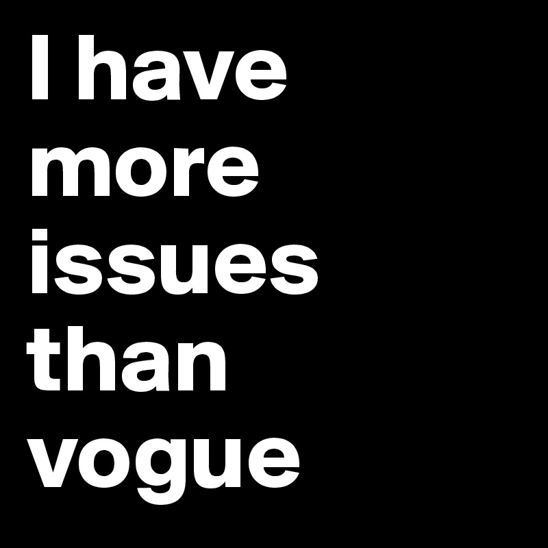 I have more issues than vogue