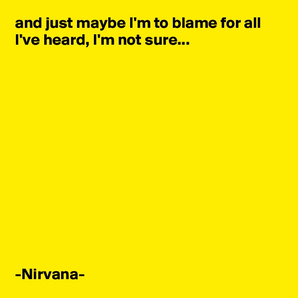 and just maybe I'm to blame for all I've heard, I'm not sure...













-Nirvana-