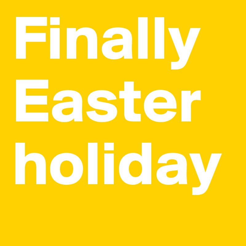 Finally Easter holiday
