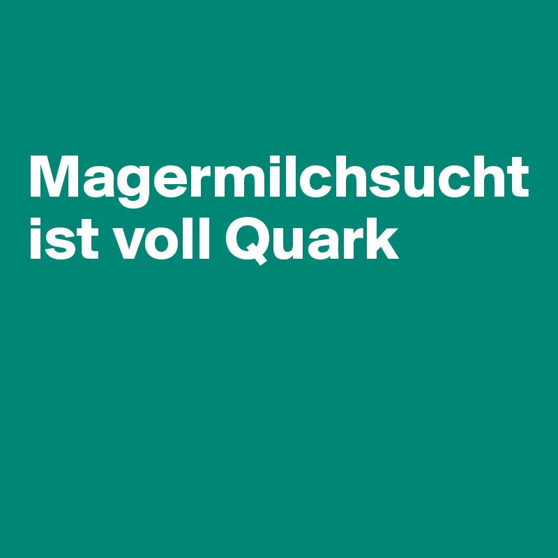 

Magermilchsucht
ist voll Quark



