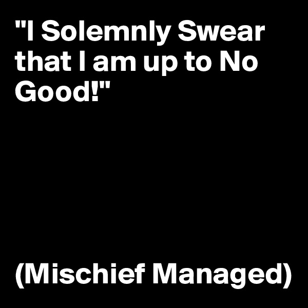 "I Solemnly Swear that I am up to No Good!" 





(Mischief Managed)