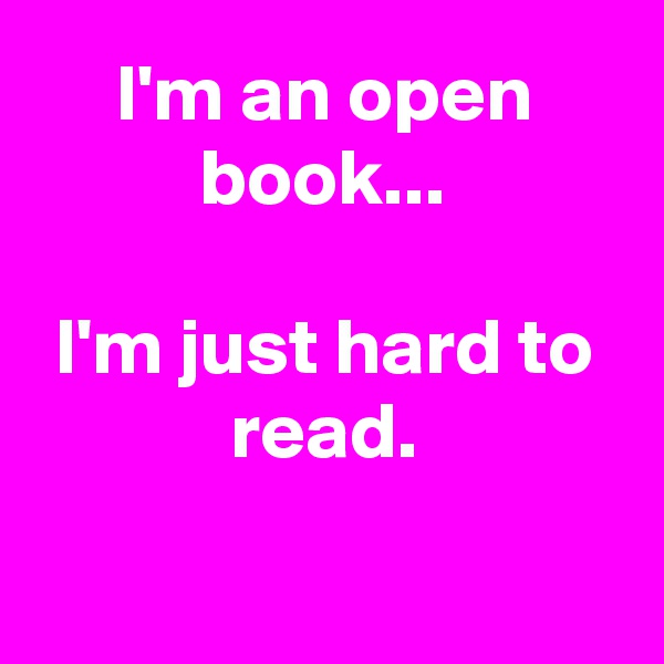 I'm an open book...

I'm just hard to read.

