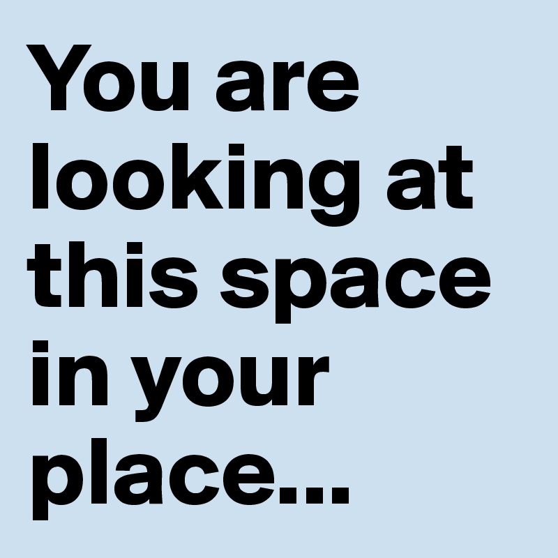 You are looking at this space in your place...