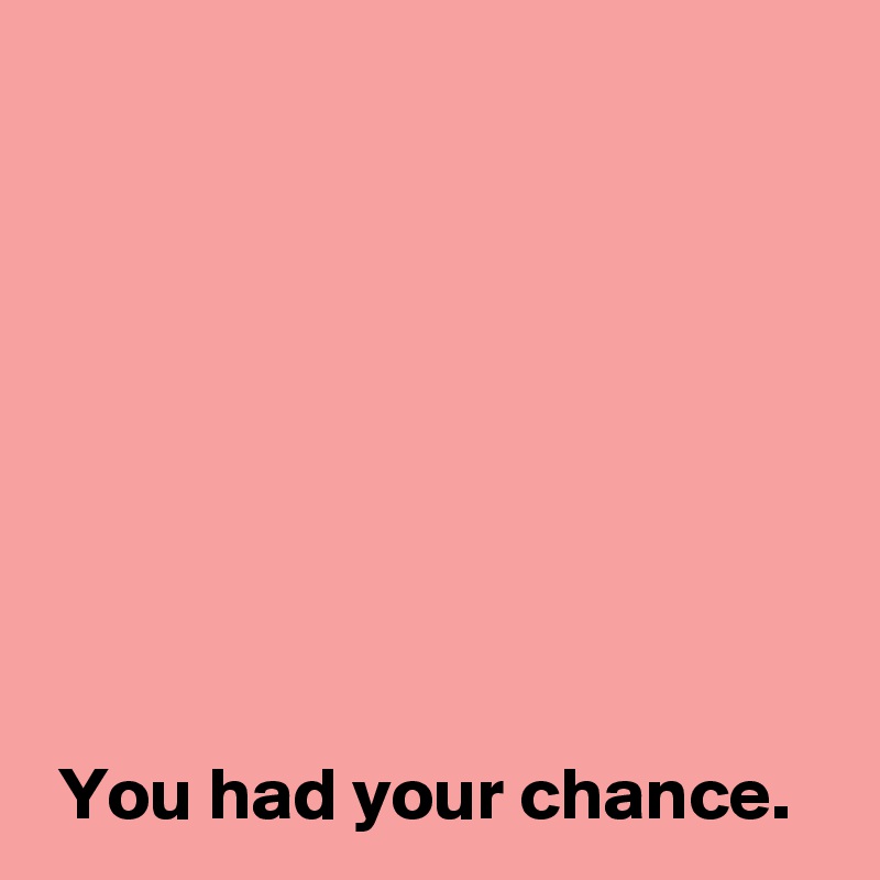 








 You had your chance.