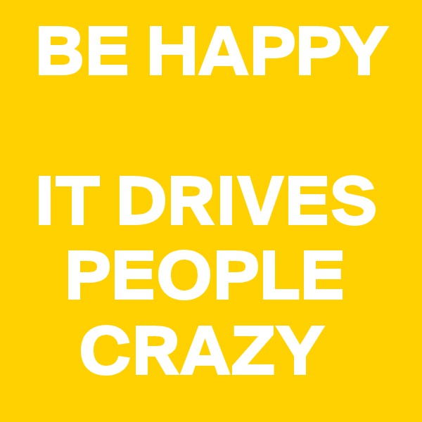  BE HAPPY 

 IT DRIVES      
   PEOPLE          
    CRAZY