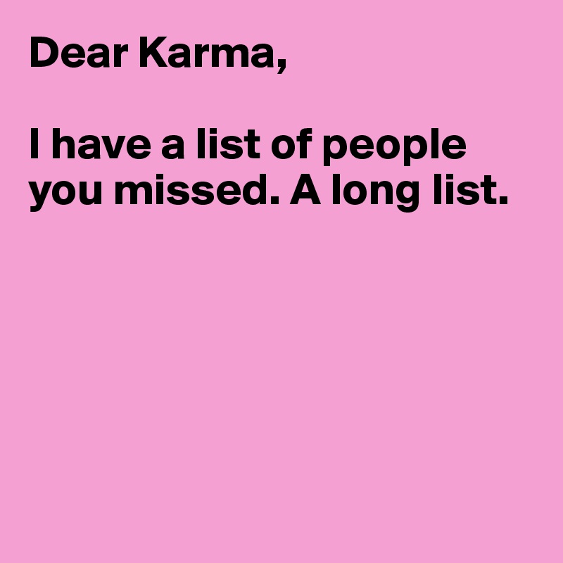 Dear Karma,

I have a list of people you missed. A long list.






