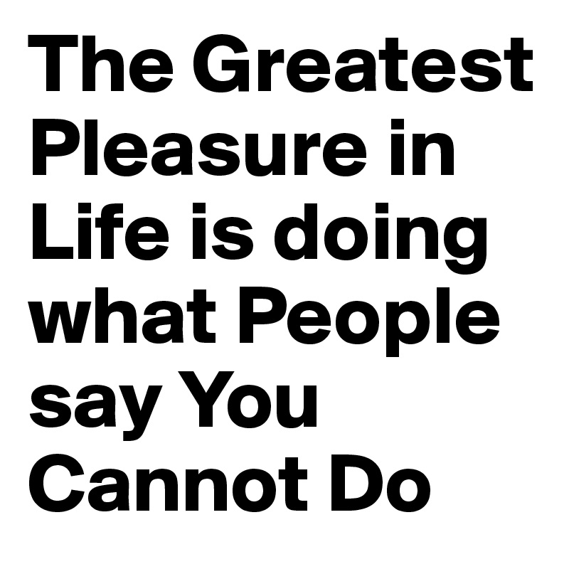 The Greatest Pleasure in Life is doing what People say You Cannot Do
