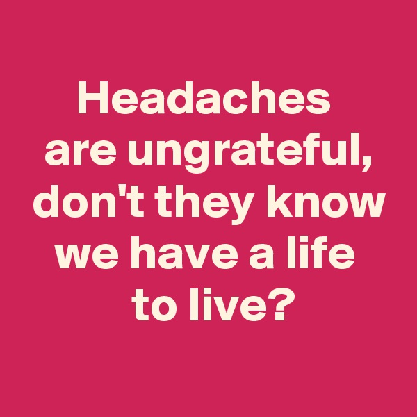 
 Headaches 
 are ungrateful,
 don't they know
 we have a life 
  to live?
