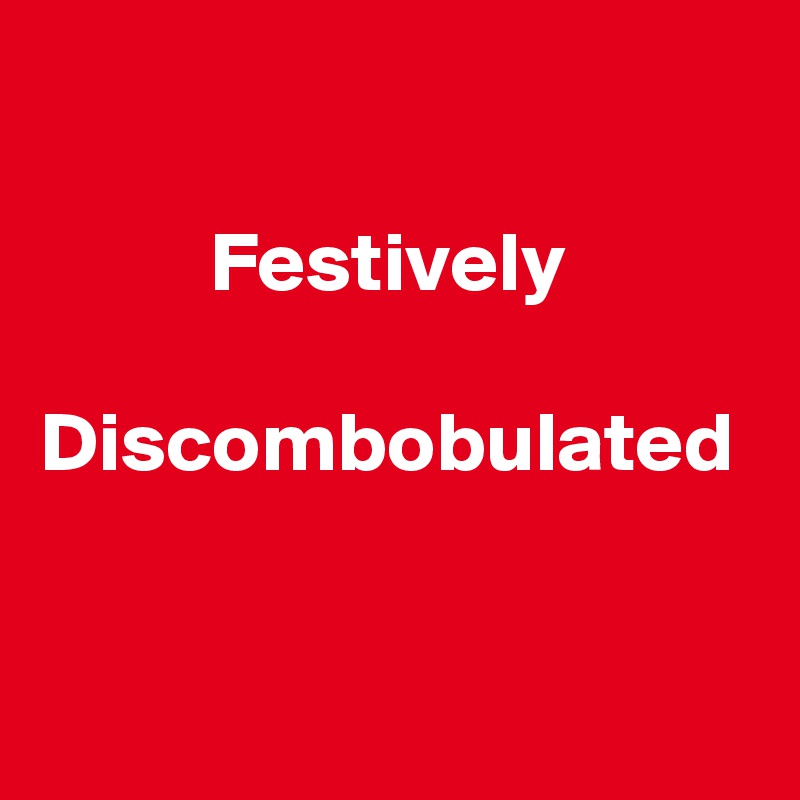 

          Festively
 Discombobulated

