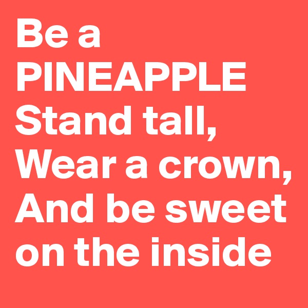 Be a PINEAPPLE Stand tall, Wear a crown, And be sweet on the inside 
