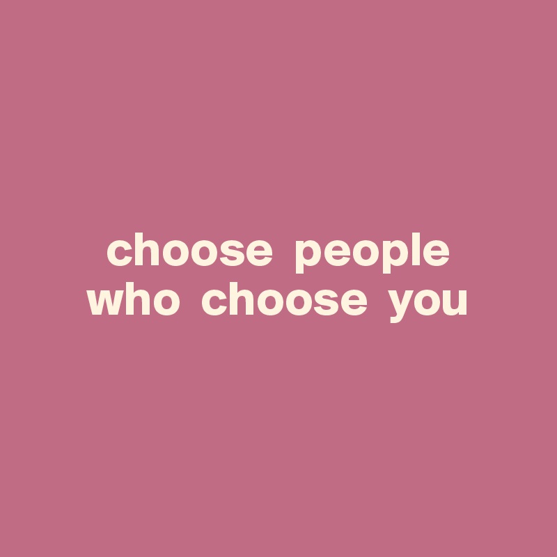 



        choose  people
      who  choose  you




