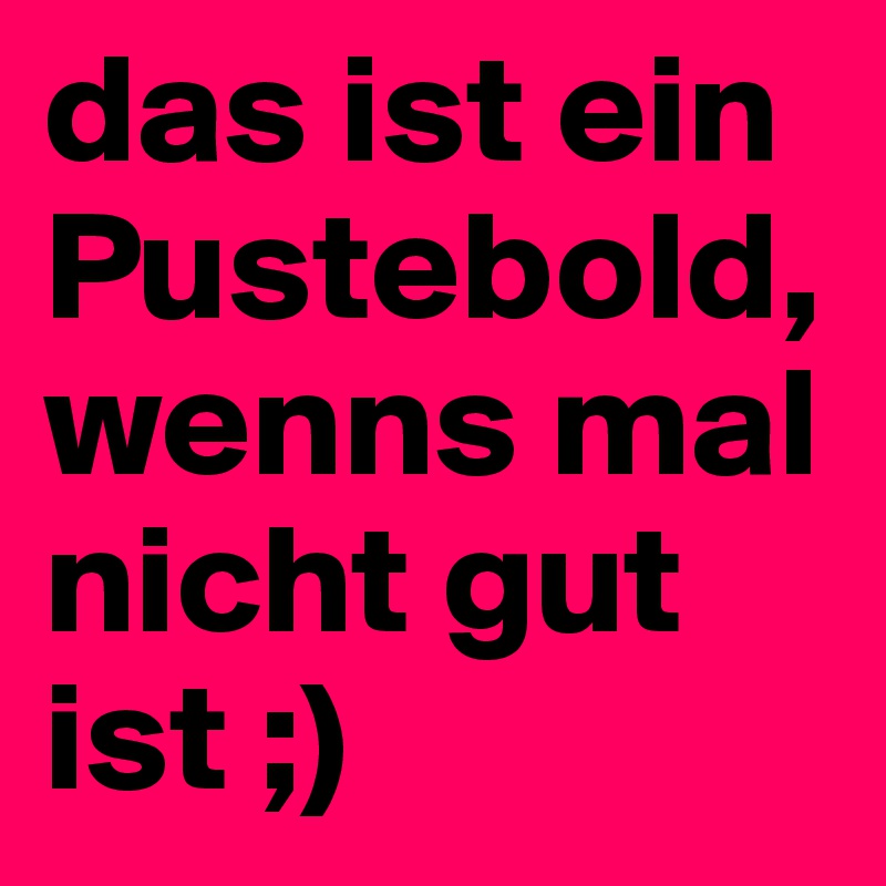 das ist ein Pustebold, wenns mal nicht gut ist ;)