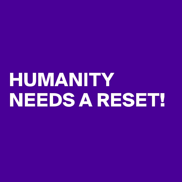 


HUMANITY NEEDS A RESET!


