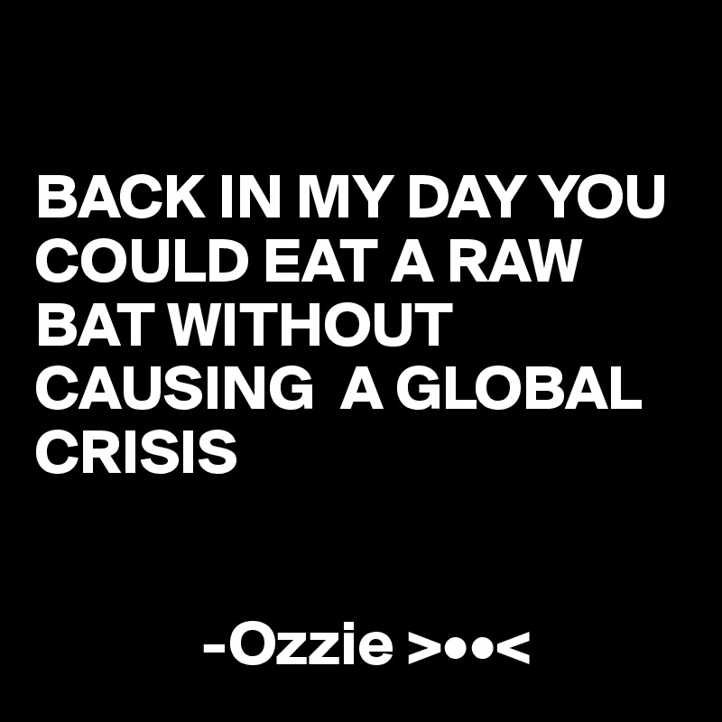 

BACK IN MY DAY YOU COULD EAT A RAW BAT WITHOUT CAUSING  A GLOBAL CRISIS


             -Ozzie >••<