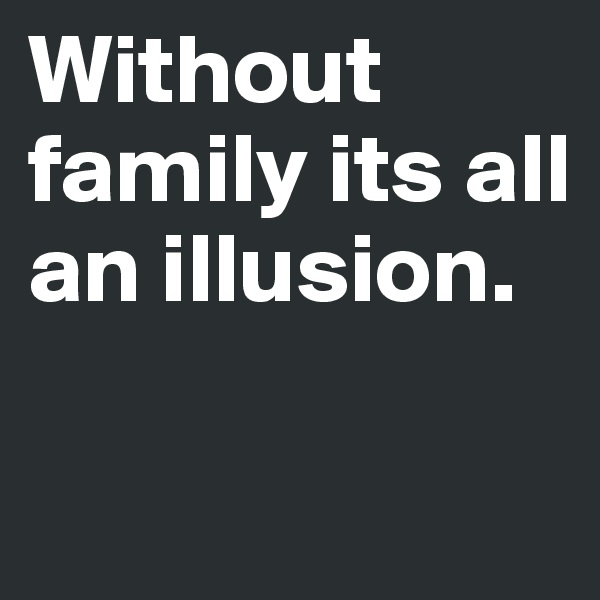 Without family its all an illusion.

