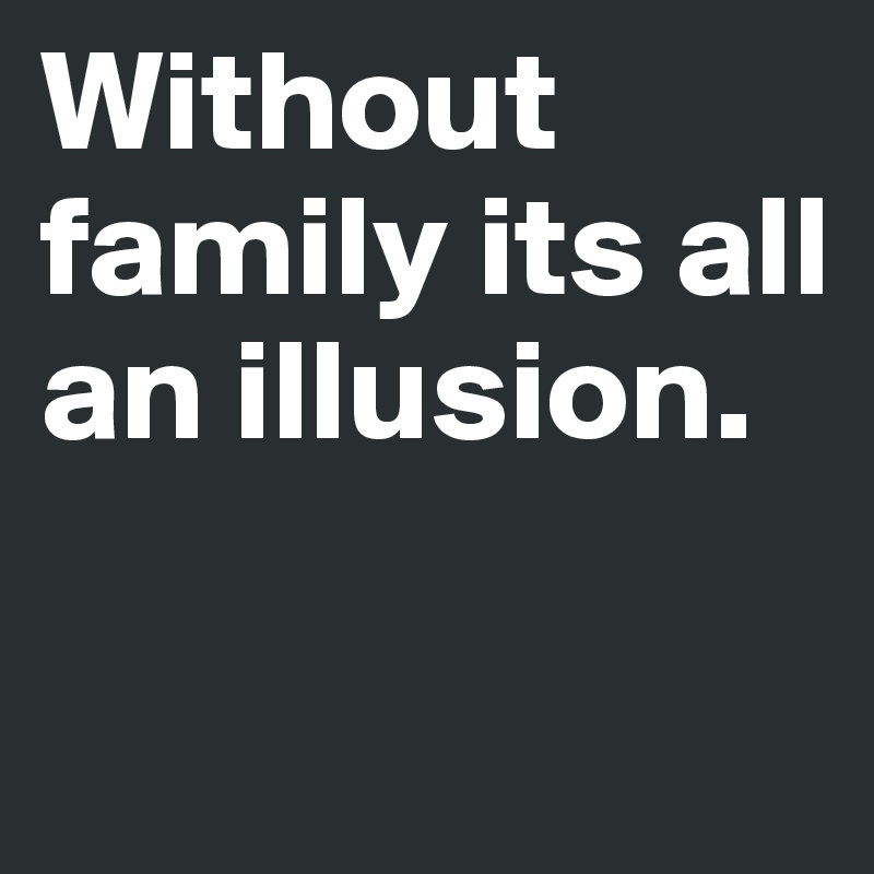 Without family its all an illusion.

