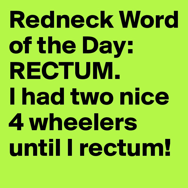 Redneck Word of the Day:  RECTUM.  
I had two nice 4 wheelers until I rectum!
