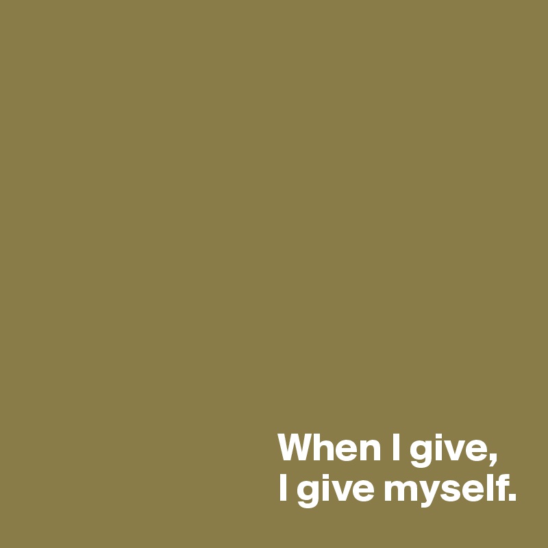 









                               When I give,
                               I give myself.
