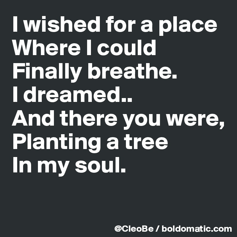 I wished for a place
Where I could 
Finally breathe.
I dreamed..
And there you were,
Planting a tree
In my soul.

