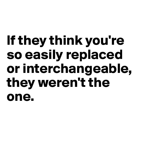 

If they think you're so easily replaced or interchangeable, they weren't the one.

