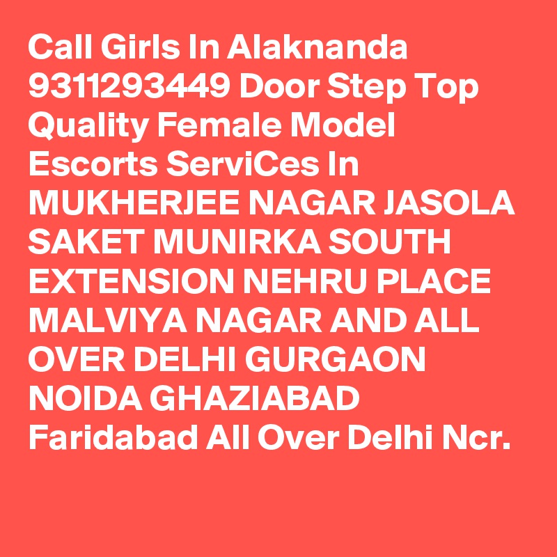 Call Girls In Alaknanda 9311293449 Door Step Top Quality Female Model Escorts ServiCes In MUKHERJEE NAGAR JASOLA SAKET MUNIRKA SOUTH EXTENSION NEHRU PLACE MALVIYA NAGAR AND ALL OVER DELHI GURGAON NOIDA GHAZIABAD Faridabad All Over Delhi Ncr.
