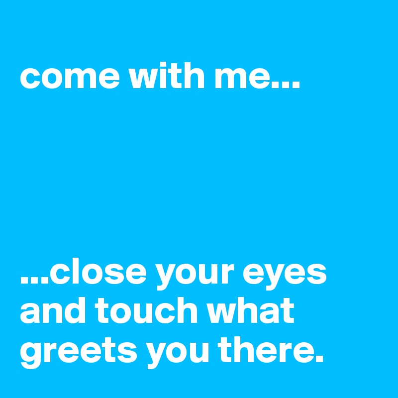 
come with me...




...close your eyes and touch what greets you there.