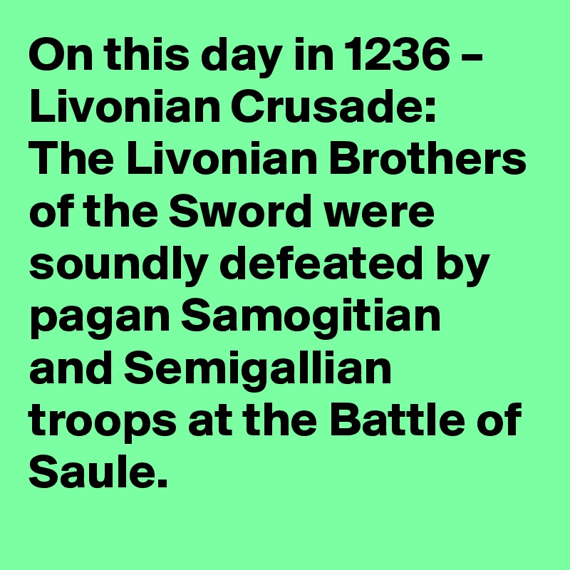 On this day in 1236 – Livonian Crusade: The Livonian Brothers of the Sword were soundly defeated by pagan Samogitian and Semigallian troops at the Battle of Saule.