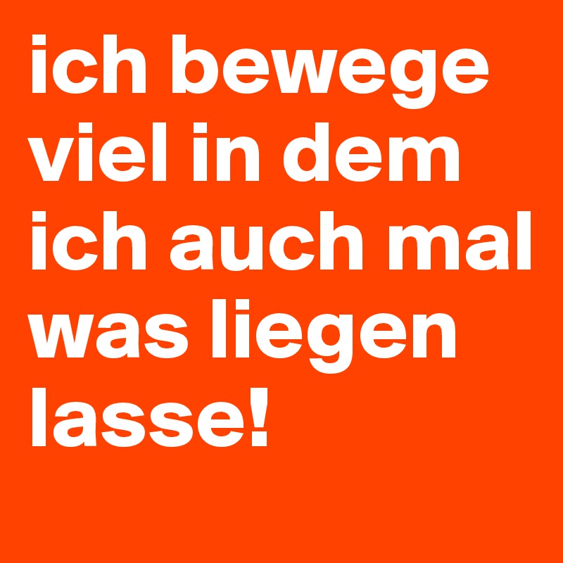 ich bewege viel in dem ich auch mal was liegen lasse! 
