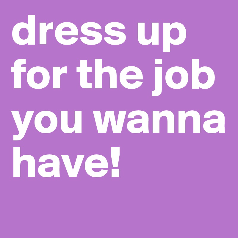 dress up for the job you wanna have!