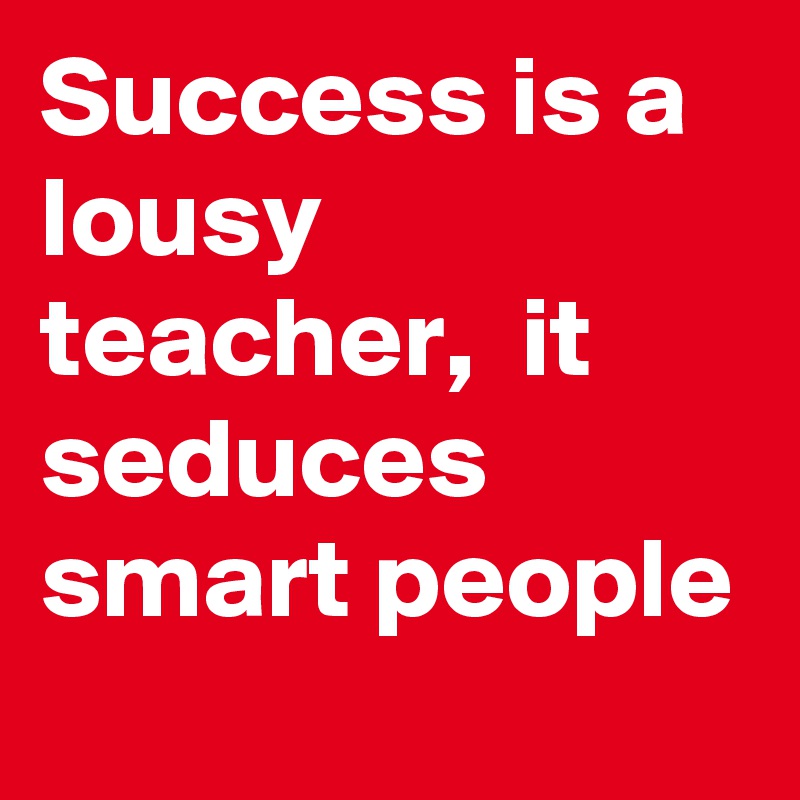 Success is a lousy teacher,  it seduces smart people 