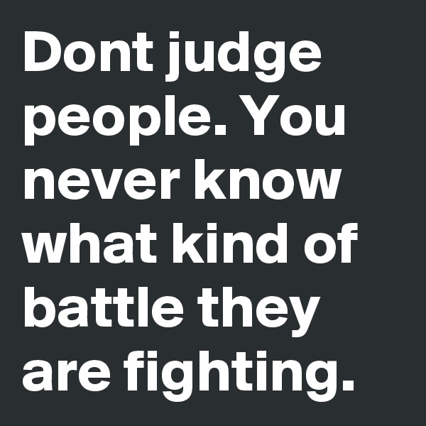 Dont judge people. You never know what kind of battle they are fighting.