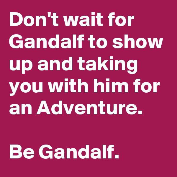 Don't wait for Gandalf to show up and taking you with him for an Adventure.

Be Gandalf.