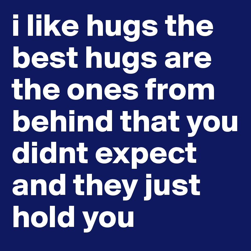 i like hugs the best hugs are the ones from behind that you didnt expect and they just hold you 