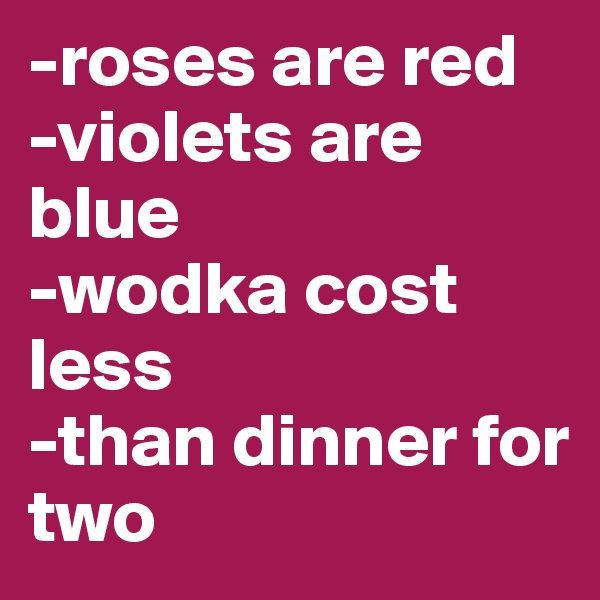 -roses are red
-violets are blue
-wodka cost less
-than dinner for two