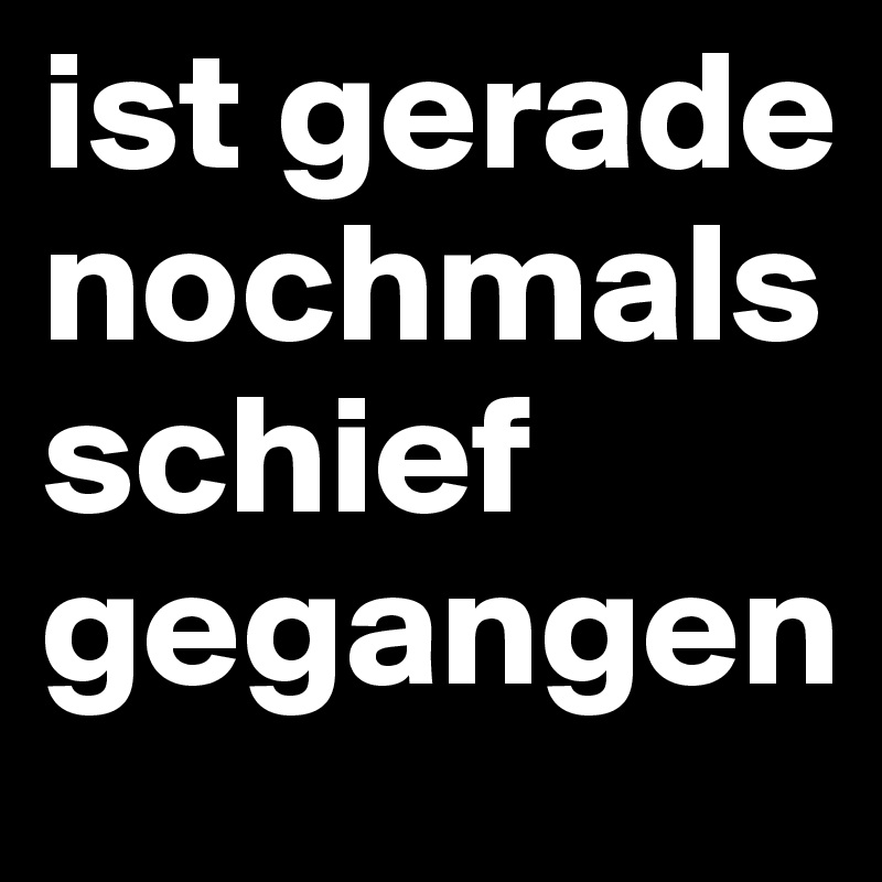 ist gerade nochmals 
schief
gegangen