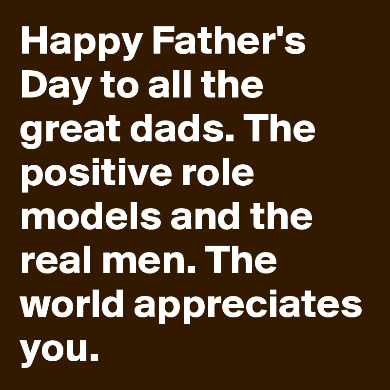 Happy Father's Day to all the great dads. The positive role models and the real men. The world appreciates you.
