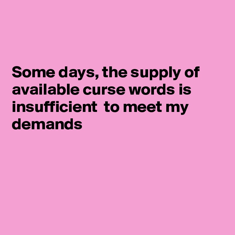 


Some days, the supply of available curse words is insufficient  to meet my demands




