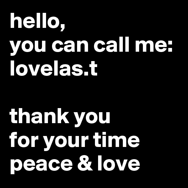 hello, 
you can call me:
lovelas.t

thank you
for your time
peace & love