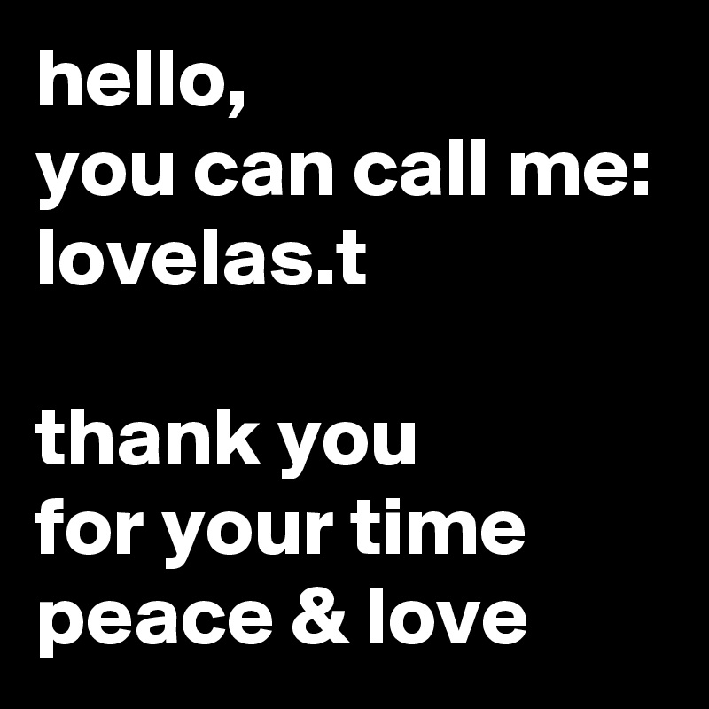 hello, 
you can call me:
lovelas.t

thank you
for your time
peace & love