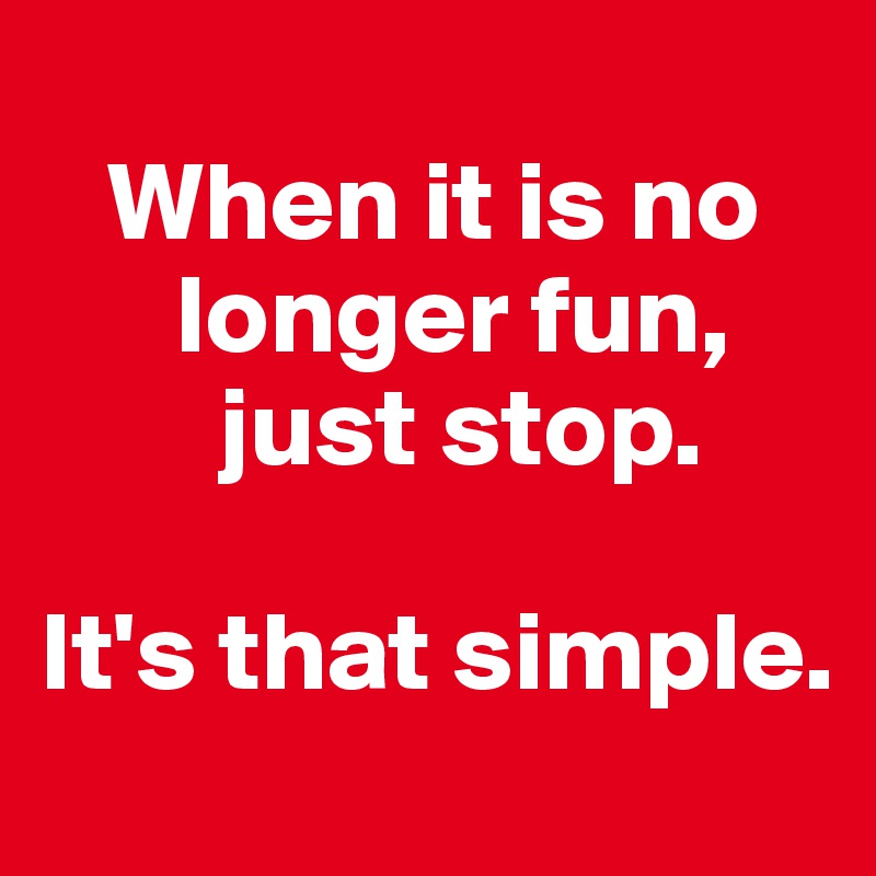 
   When it is no 
      longer fun, 
        just stop. 

It's that simple.